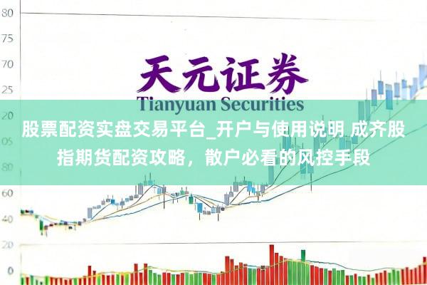 股票配资实盘交易平台_开户与使用说明 成齐股指期货配资攻略，散户必看的风控手段