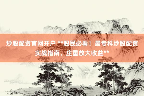 炒股配资官网开户 **股民必看！最专科炒股配资实战指南，庄重放大收益**