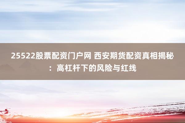 25522股票配资门户网 西安期货配资真相揭秘：高杠杆下的风险与红线