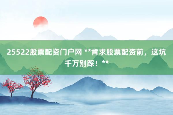 25522股票配资门户网 **肯求股票配资前，这坑千万别踩！**