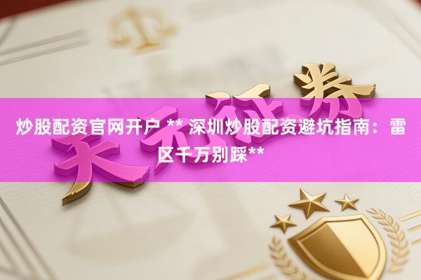 炒股配资官网开户 ** 深圳炒股配资避坑指南：雷区千万别踩**