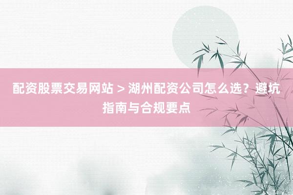 配资股票交易网站 > 湖州配资公司怎么选？避坑指南与合规要点