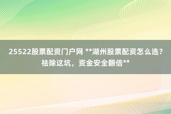 25522股票配资门户网 **湖州股票配资怎么选？祛除这坑，资金安全翻倍**