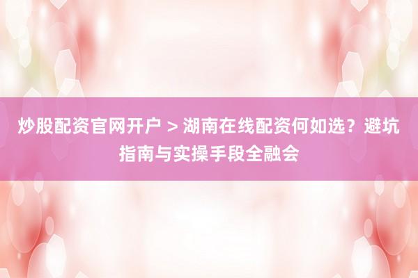 炒股配资官网开户 > 湖南在线配资何如选？避坑指南与实操手段全融会