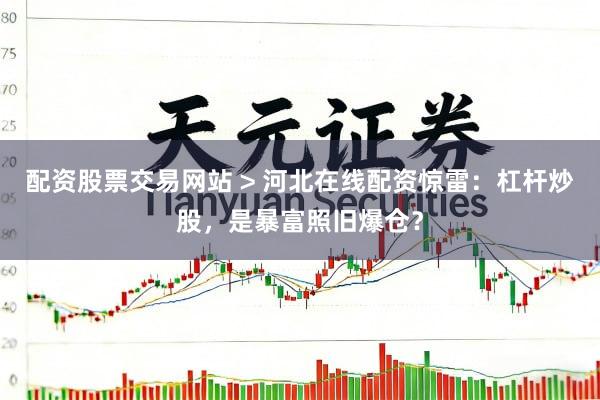 配资股票交易网站 > 河北在线配资惊雷：杠杆炒股，是暴富照旧爆仓？