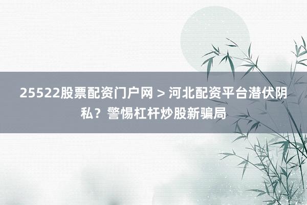 25522股票配资门户网 > 河北配资平台潜伏阴私？警惕杠杆炒股新骗局