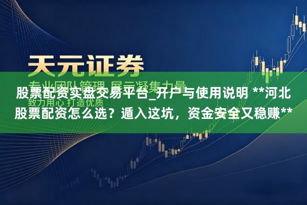 股票配资实盘交易平台_开户与使用说明 **河北股票配资怎么选？遁入这坑，资金安全又稳赚**