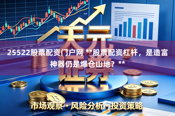 25522股票配资门户网 **股票配资杠杆，是造富神器仍是爆仓山地？**