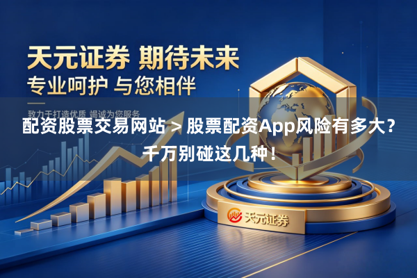 配资股票交易网站 > 股票配资App风险有多大？千万别碰这几种！