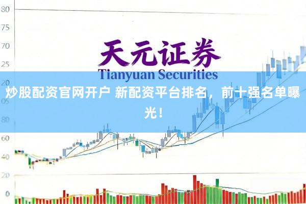 炒股配资官网开户 新配资平台排名,前十强名单曝光!