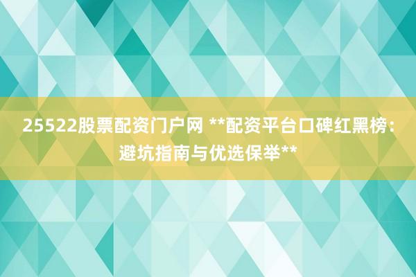 25522股票配资门户网 **配资平台口碑红黑榜：避坑指南与优选保举**