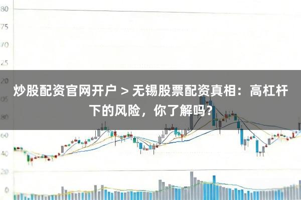 炒股配资官网开户 > 无锡股票配资真相：高杠杆下的风险，你了解吗？