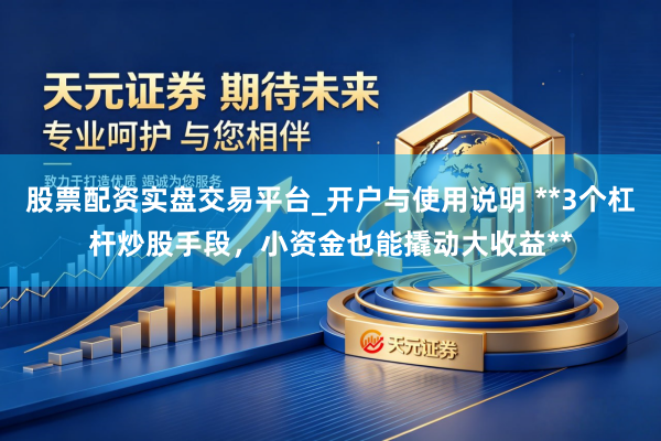 股票配资实盘交易平台_开户与使用说明 **3个杠杆炒股手段，小资金也能撬动大收益**