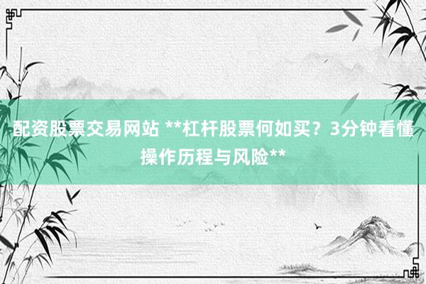 配资股票交易网站 **杠杆股票何如买？3分钟看懂操作历程与风险**