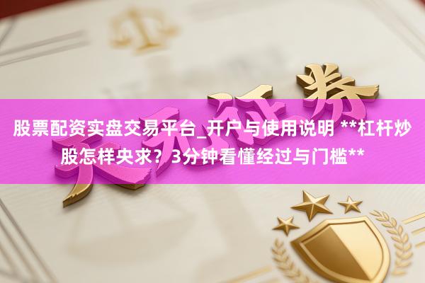 股票配资实盘交易平台_开户与使用说明 **杠杆炒股怎样央求？3分钟看懂经过与门槛**