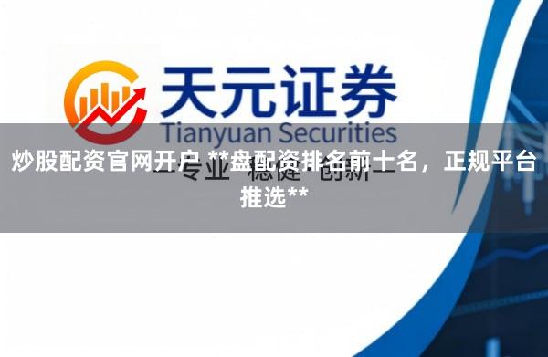 炒股配资官网开户 **盘配资排名前十名，正规平台推选**