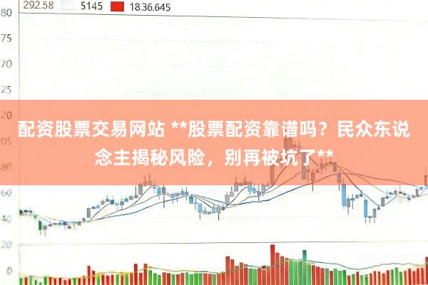 配资股票交易网站 **股票配资靠谱吗？民众东说念主揭秘风险，别再被坑了**