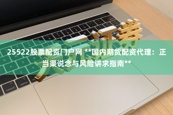 25522股票配资门户网 **国内期货配资代理：正当渠说念与风险讲求指南**