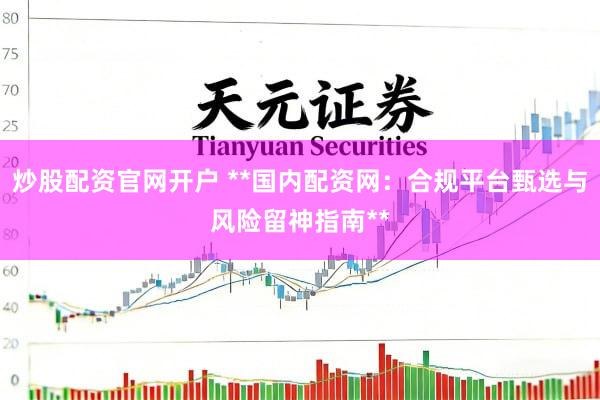 炒股配资官网开户 **国内配资网：合规平台甄选与风险留神指南**
