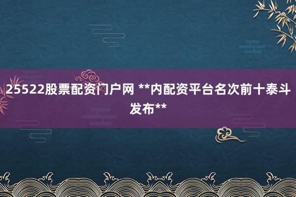 25522股票配资门户网 **内配资平台名次前十泰斗发布**