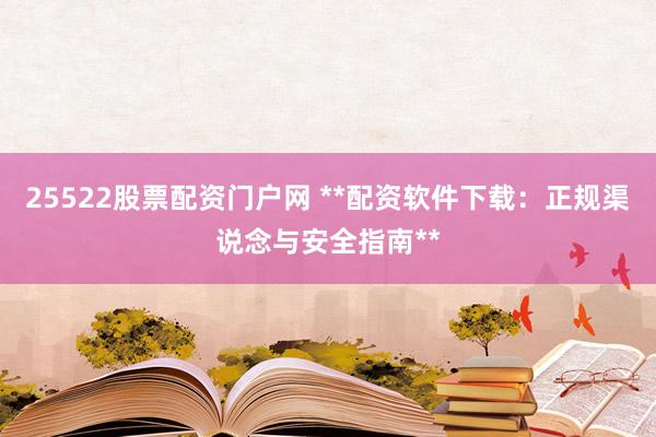 25522股票配资门户网 **配资软件下载：正规渠说念与安全指南**