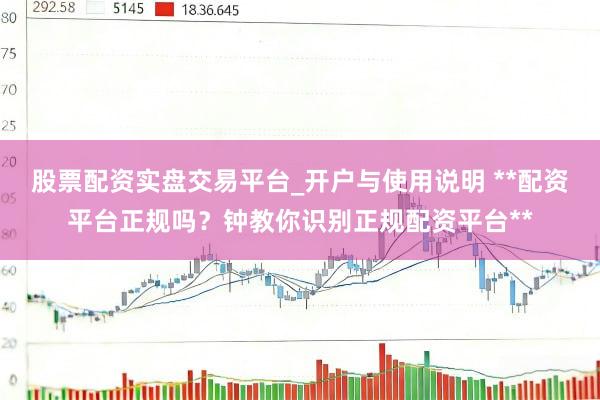 股票配资实盘交易平台_开户与使用说明 **配资平台正规吗？钟教你识别正规配资平台**