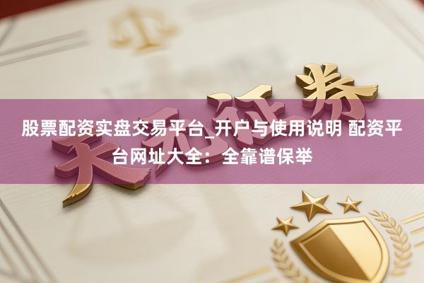 股票配资实盘交易平台_开户与使用说明 配资平台网址大全：全靠谱保举