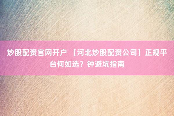 炒股配资官网开户 【河北炒股配资公司】正规平台何如选？钟避坑指南