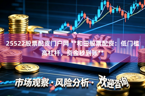 25522股票配资门户网 **和田股票配资：低门槛高杠杆，资金秒到账**