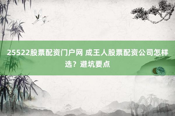 25522股票配资门户网 成王人股票配资公司怎样选？避坑要点