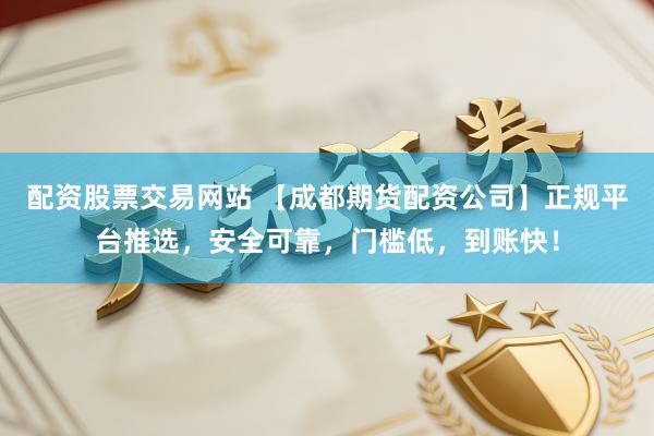 配资股票交易网站 【成都期货配资公司】正规平台推选，安全可靠，门槛低，到账快！