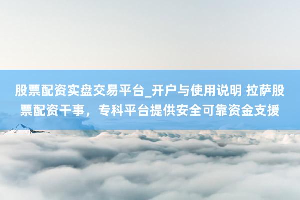 股票配资实盘交易平台_开户与使用说明 拉萨股票配资干事，专科平台提供安全可靠资金支援